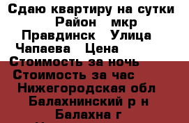 Сдаю квартиру на сутки › Район ­ мкр Правдинск › Улица ­ Чапаева › Цена ­ 1 100 › Стоимость за ночь ­ 800 › Стоимость за час ­ 100 - Нижегородская обл., Балахнинский р-н, Балахна г. Недвижимость » Квартиры аренда посуточно   